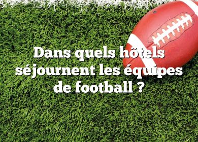 Dans quels hôtels séjournent les équipes de football ?